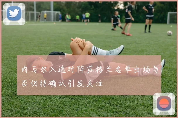 内马尔入选对阵苏格兰名单出场与否仍待确认引发关注