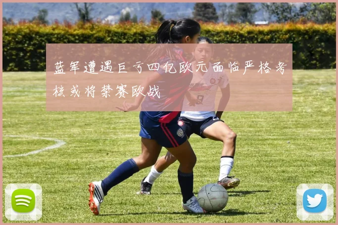 蓝军遭遇巨亏四亿欧元面临严格考核或将禁赛欧战