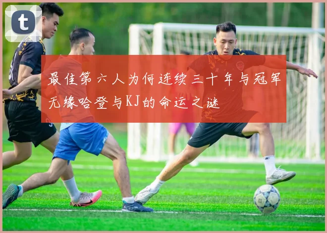 最佳第六人为何连续三十年与冠军无缘哈登与KJ的命运之谜