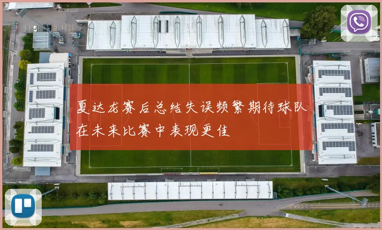 夏达龙赛后总结失误频繁期待球队在未来比赛中表现更佳