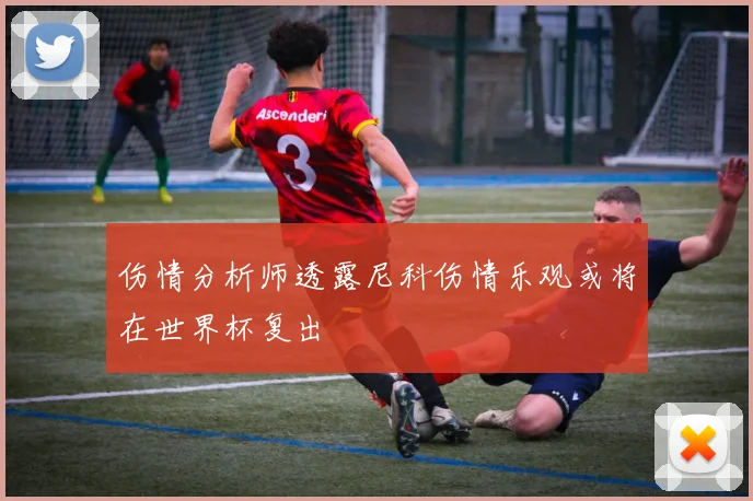 伤情分析师透露尼科伤情乐观或将在世界杯复出