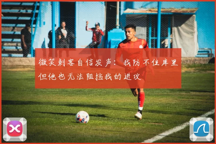 微笑刺客自信发声：我防不住库里但他也无法阻挡我的进攻