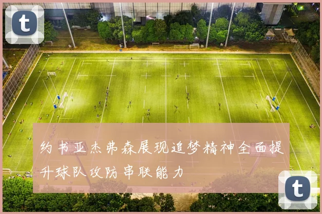 约书亚杰弗森展现追梦精神全面提升球队攻防串联能力