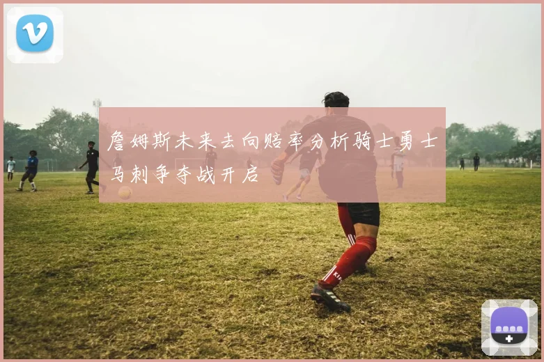 詹姆斯未来去向赔率分析骑士勇士马刺争夺战开启