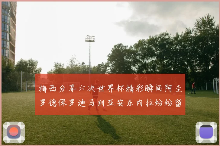 梅西分享六次世界杯精彩瞬间阿圭罗德保罗迪马利亚安东内拉纷纷留言互动
