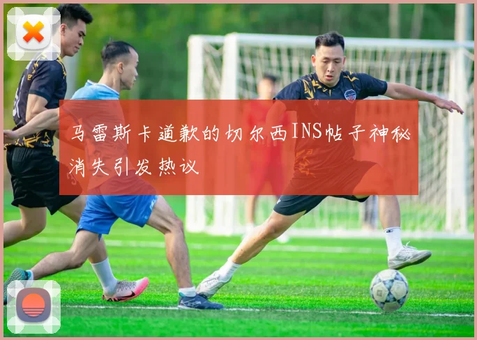 马雷斯卡道歉的切尔西INS帖子神秘消失引发热议