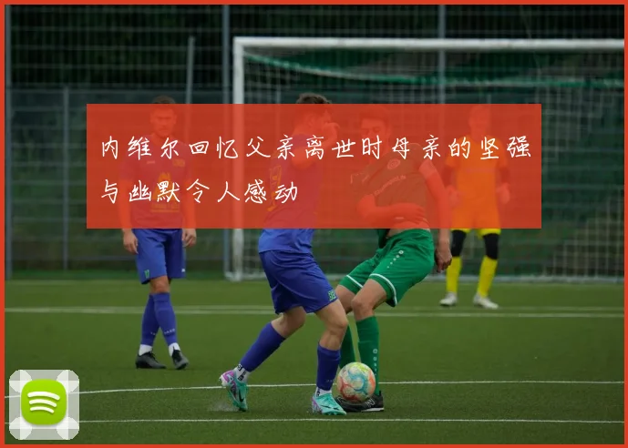 内维尔回忆父亲离世时母亲的坚强与幽默令人感动
