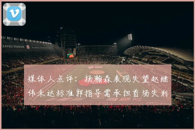 媒体人点评：杨瀚森表现失望赵继伟未达标准郭指导需承担首场失利责任