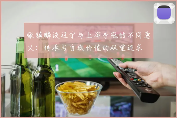 张镇麟谈辽宁与上海夺冠的不同意义：传承与自我价值的双重追求