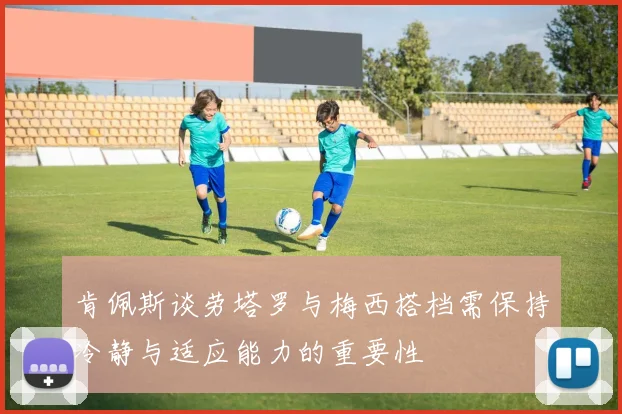 肯佩斯谈劳塔罗与梅西搭档需保持冷静与适应能力的重要性