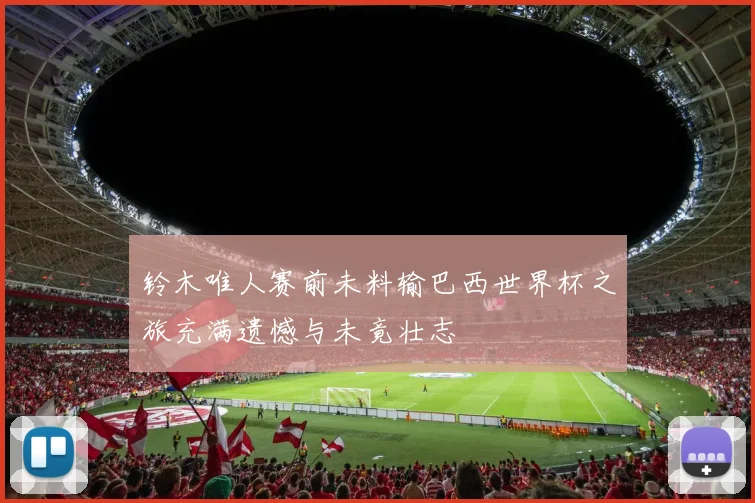 铃木唯人赛前未料输巴西世界杯之旅充满遗憾与未竟壮志