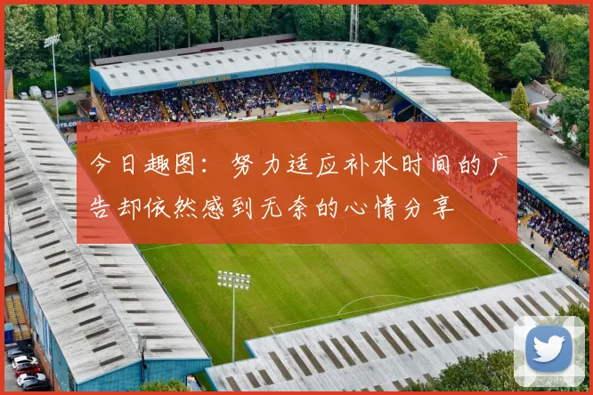 今日趣图：努力适应补水时间的广告却依然感到无奈的心情分享