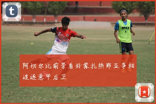 阿切尔比前景看好蒙扎热那亚争相追逐意甲后卫